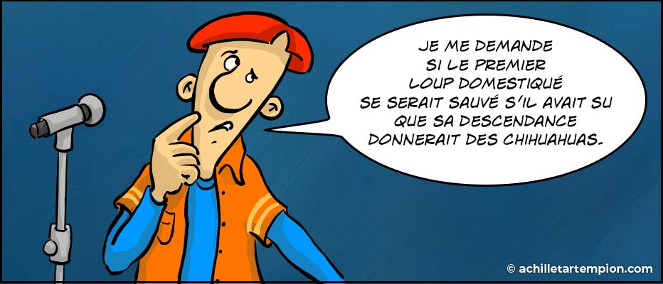 L’humoriste Achille Tartempion dit : Je me demande si le premier loup domestiqué se serait sauvé s’il avait su que sa descendance donnerait des chihuahuas.